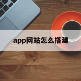 app网站怎么搭建(如何建手机app网站)