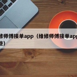 维修师傅接单app（维修师傅接单app有哪些）