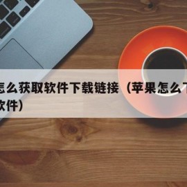 苹果怎么获取软件下载链接（苹果怎么下载链接的软件）