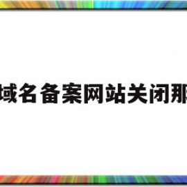 域名备案网站关闭那(域名备案要关闭网站吗)