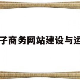 电子商务网站建设与运营(电子商务网站的建设流程是怎么样的)