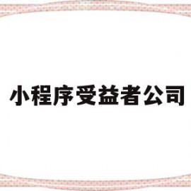 小程序受益者公司(小程序受益者公司有哪些)