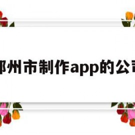 郑州市制作app的公司(郑州市制作app的公司排名)