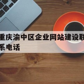 重庆渝中区企业网站建设联系电话(重庆渝中区企业网站建设联系电话是多少)