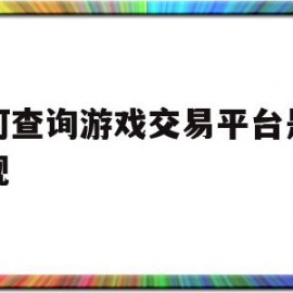 如何查询游戏交易平台是否正规(如何查询游戏交易平台是否正规交易)