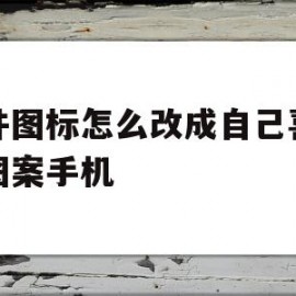 软件图标怎么改成自己喜欢的图案手机(如何给手机里的软件图标换成自己喜欢的图像?)