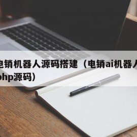 ai电销机器人源码搭建（电销ai机器人系统php源码）