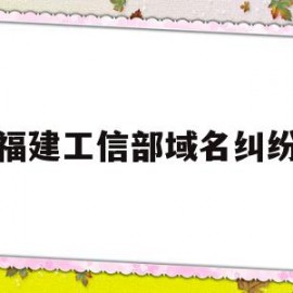 福建工信部域名纠纷(福建工信部域名纠纷举报电话)