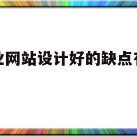 企业网站设计好的缺点有哪些(企业网站的设计应该考虑几个问题)