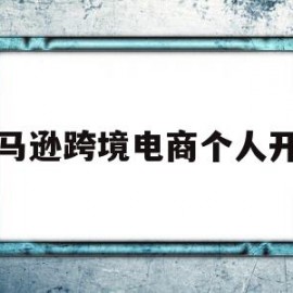 亚马逊跨境电商个人开店(亚马逊跨境电商个人开店挣钱不)