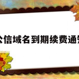 公信域名到期续费通知(公司域名续费多少钱一年)