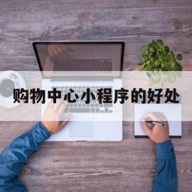 购物中心小程序的好处(微信小程序购物商城设计与实现)