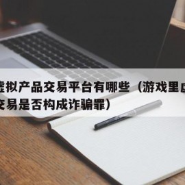 游戏虚拟产品交易平台有哪些（游戏里虚拟物品的交易是否构成诈骗罪）