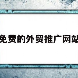 免费的外贸推广网站(免费的外贸推广网站有哪些)