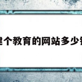 建个教育的网站多少钱(建个教育的网站多少钱啊)