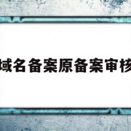 域名备案原备案审核(域名备案注销流程)