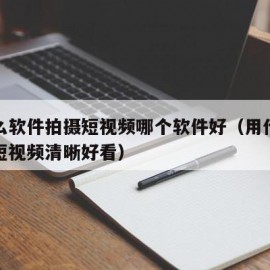 用什么软件拍摄短视频哪个软件好（用什么软件拍短视频清晰好看）