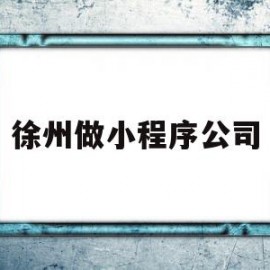 徐州做小程序公司(徐州做小程序公司有哪些)