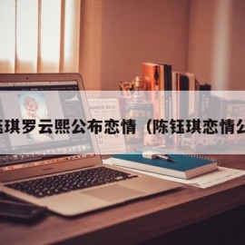 陈钰琪罗云熙公布恋情（陈钰琪恋情公开）