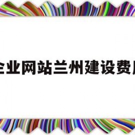 企业网站兰州建设费用(企业官网建设收费标准)