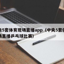 中央5套体育现场直播app（中央5套体育现场直播乒乓球比赛）