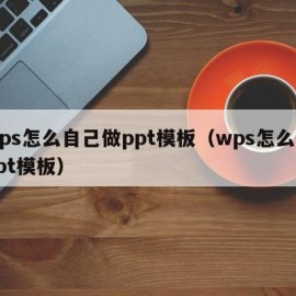 wps怎么自己做ppt模板（wps怎么建ppt模板）