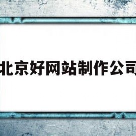 北京好网站制作公司(北京网站制作公司兴田德润实力强)