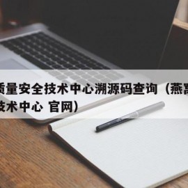 燕窝质量安全技术中心溯源码查询（燕窝质量安全技术中心 官网）