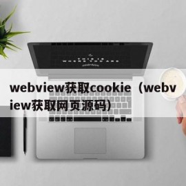 webview获取cookie（webview获取网页源码）