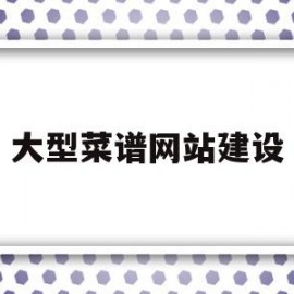 大型菜谱网站建设(大型菜谱网站建设方案)