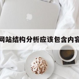 网站结构分析应该包含内容(网站结构分析应该包含内容吗)