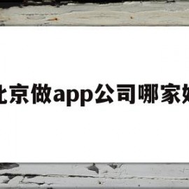 北京做app公司哪家好(北京app制作公司哪家好)