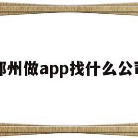 郑州做app找什么公司(郑州app软件开发公司哪家好)