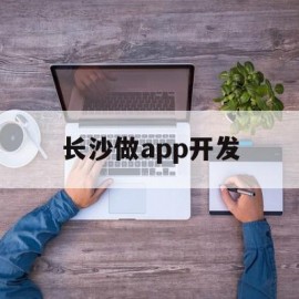 长沙做app开发(长沙软件开发工资一般多少)