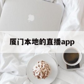 厦门本地的直播app(厦门哪家直播公司做得好)