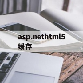 asp.nethtml5缓存(aspnet cache缓存)