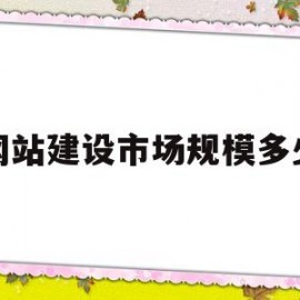 网站建设市场规模多少(网站建设还有市场吗)