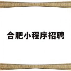 合肥小程序招聘(合肥微信小程序公司)