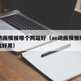 ae动画模板哪个网站好（ae动画模板哪个网站好用）