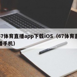 67体育直播app下载iOS（67体育直播手机）