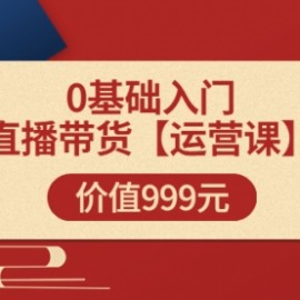 【运营课】0基础入门直播带货运营篇（线上课）价值999元