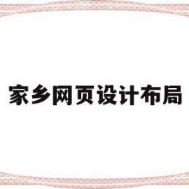 家乡网页设计布局(网页设计家乡类网站 报告怎么写)