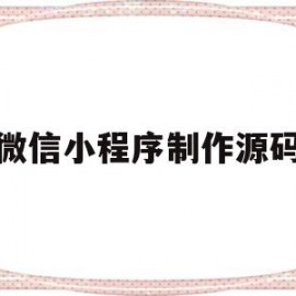 微信小程序制作源码(微信小程序制作源码不带前台)