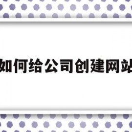 如何给公司创建网站(如何给公司做一个网站)