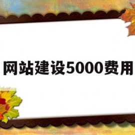 网站建设5000费用(网站建设具体需要哪些费用)