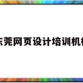 东莞网页设计培训机构(东莞网页设计培训机构哪家好)