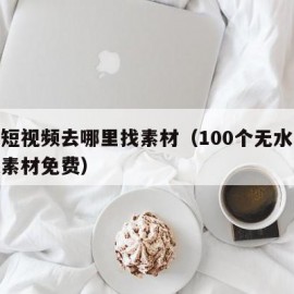 制作短视频去哪里找素材（100个无水印短视频素材免费）