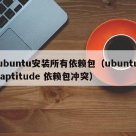 ubuntu安装所有依赖包（ubuntu aptitude 依赖包冲突）