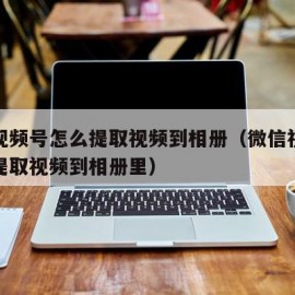 微信视频号怎么提取视频到相册（微信视频号怎么提取视频到相册里）