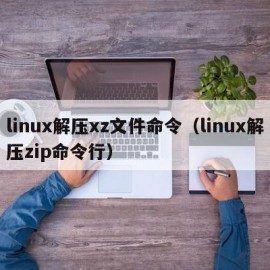 linux解压xz文件命令（linux解压zip命令行）